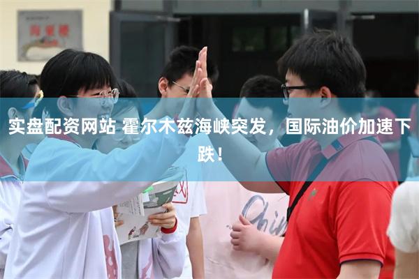 实盘配资网站 霍尔木兹海峡突发，国际油价加速下跌！