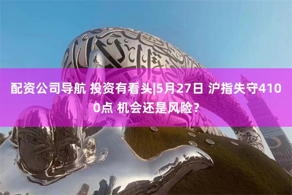 配资公司导航 投资有看头|5月27日 沪指失守4100点 机会还是风险？