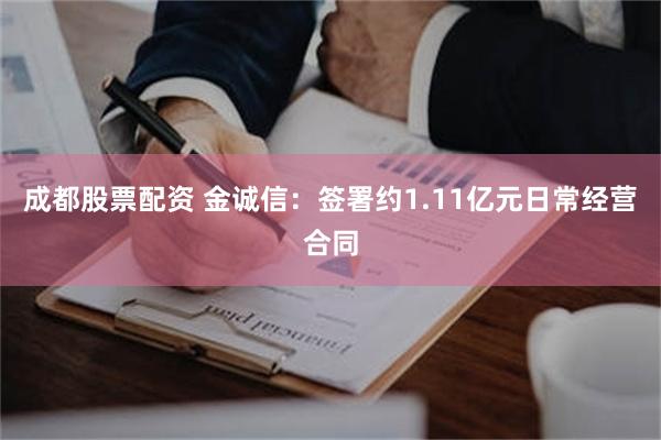 成都股票配资 金诚信：签署约1.11亿元日常经营合同