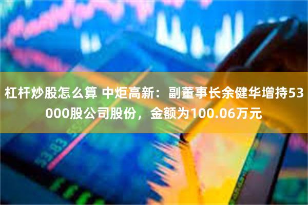 杠杆炒股怎么算 中炬高新：副董事长余健华增持53000股公司股份，金额为100.06万元