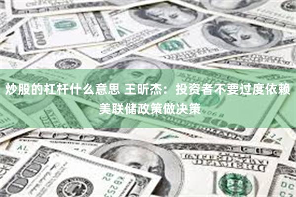 炒股的杠杆什么意思 王昕杰：投资者不要过度依赖 美联储政策做决策