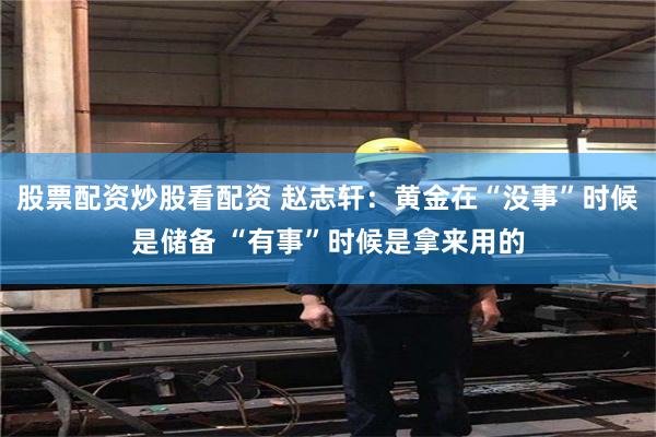 股票配资炒股看配资 赵志轩：黄金在“没事”时候是储备 “有事”时候是拿来用的