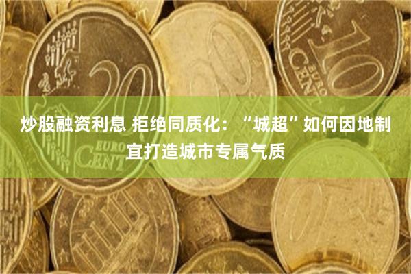 炒股融资利息 拒绝同质化：“城超”如何因地制宜打造城市专属气质