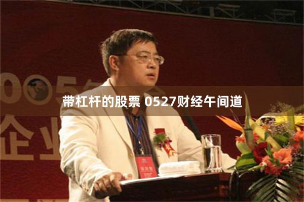 带杠杆的股票 0527财经午间道
