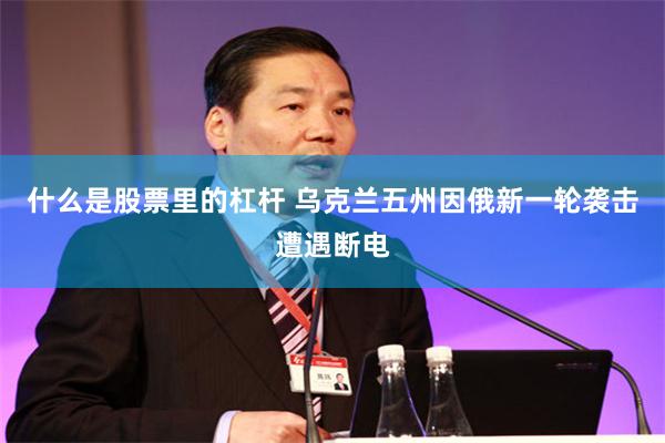 什么是股票里的杠杆 乌克兰五州因俄新一轮袭击遭遇断电