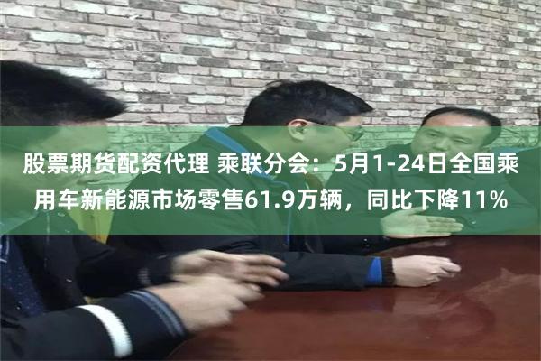 股票期货配资代理 乘联分会：5月1-24日全国乘用车新能源市场零售61.9万辆，同比下降11%