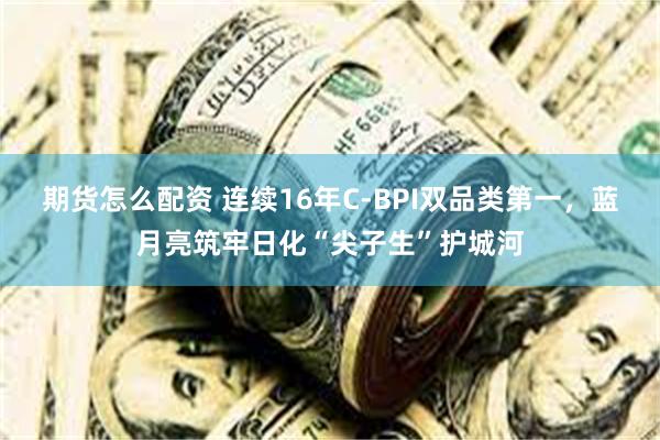 期货怎么配资 连续16年C-BPI双品类第一，蓝月亮筑牢日化“尖子生”护城河