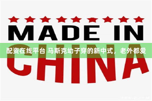 配资在线平台 马斯克幼子穿的新中式，老外都爱