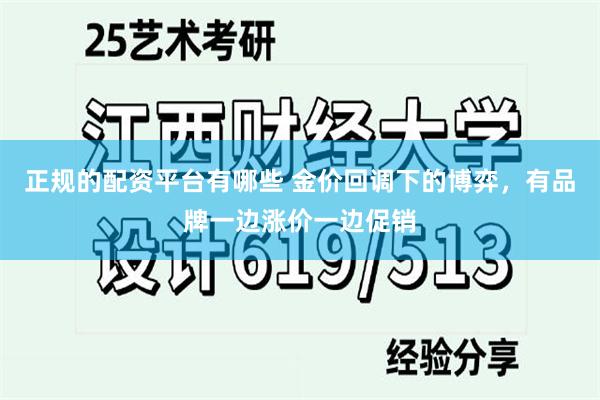 正规的配资平台有哪些 金价回调下的博弈，有品牌一边涨价一边促销