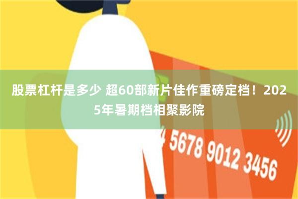 股票杠杆是多少 超60部新片佳作重磅定档！2025年暑期档相聚影院