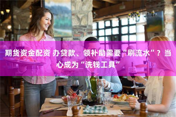期货资金配资 办贷款、领补助需要“刷流水”？当心成为“洗钱工具”