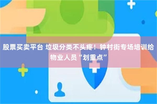 股票买卖平台 垃圾分类不头疼！钟村街专场培训给物业人员“划重点”