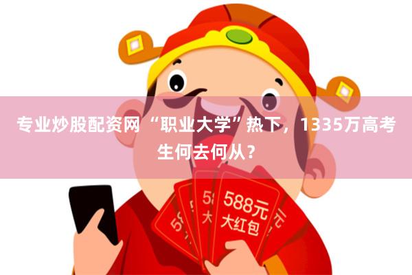 专业炒股配资网 “职业大学”热下，1335万高考生何去何从？