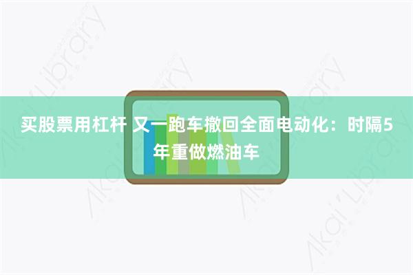 买股票用杠杆 又一跑车撤回全面电动化：时隔5年重做燃油车