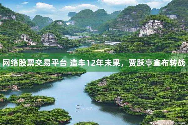 网络股票交易平台 造车12年未果，贾跃亭宣布转战