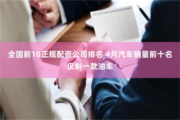 全国前10正规配资公司排名 4月汽车销量前十名仅剩一款油车