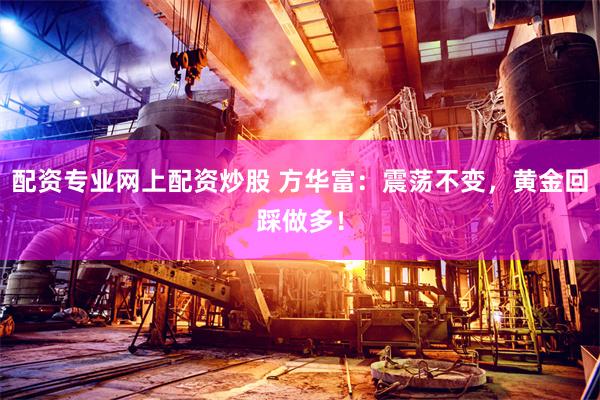 配资专业网上配资炒股 方华富：震荡不变，黄金回踩做多！