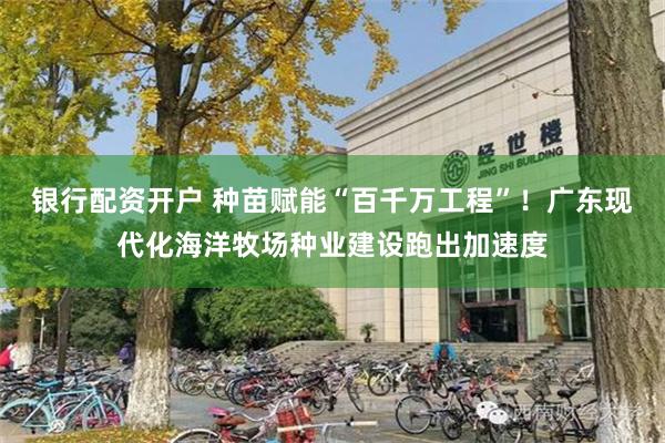 银行配资开户 种苗赋能“百千万工程”!广东现代化海洋牧场种业建设跑出加速度