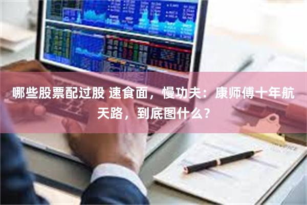 哪些股票配过股 速食面，慢功夫：康师傅十年航天路，到底图什么？