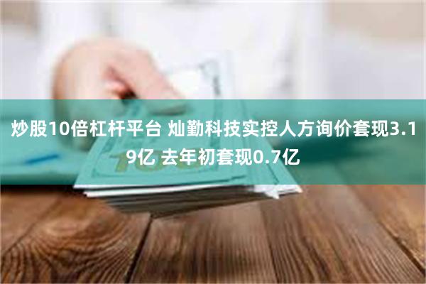 炒股10倍杠杆平台 灿勤科技实控人方询价套现3.19亿 去年初套现0.7亿