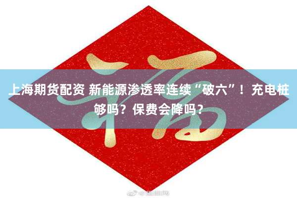上海期货配资 新能源渗透率连续“破六”！充电桩够吗？保费会降吗？