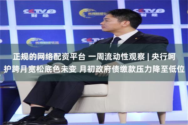 正规的网络配资平台 一周流动性观察 | 央行呵护跨月宽松底色未变 月初政府债缴款压力降至低位