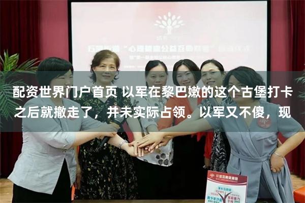 配资世界门户首页 以军在黎巴嫩的这个古堡打卡之后就撤走了，并未实际占领。以军又不傻，现