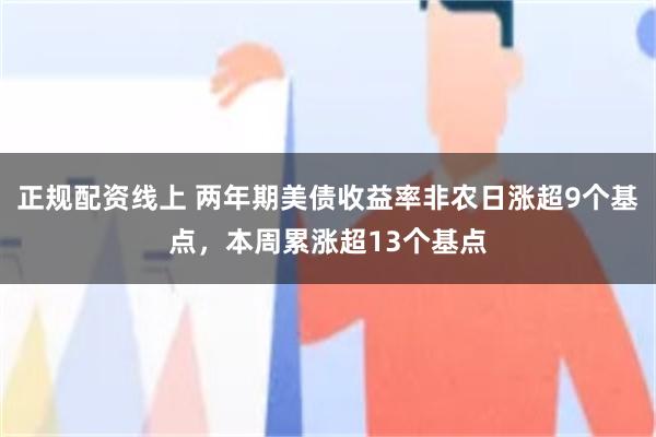 正规配资线上 两年期美债收益率非农日涨超9个基点，本周累涨超13个基点