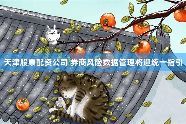 天津股票配资公司 券商风险数据管理将迎统一指引
