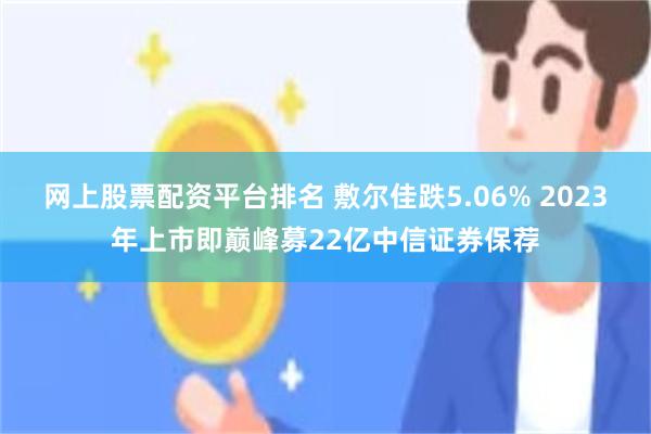 网上股票配资平台排名 敷尔佳跌5.06% 2023年上市即巅峰募22亿中信证券保荐