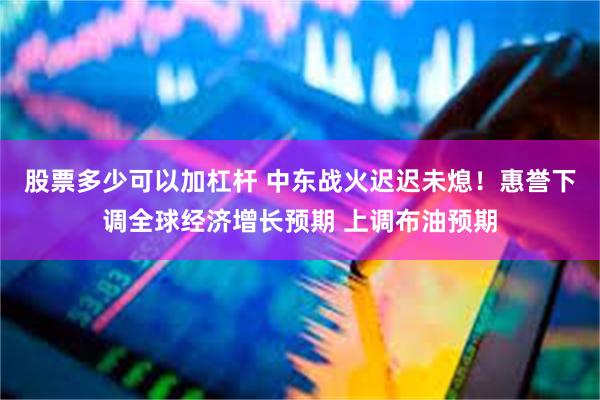 股票多少可以加杠杆 中东战火迟迟未熄！惠誉下调全球经济增长预期 上调布油预期
