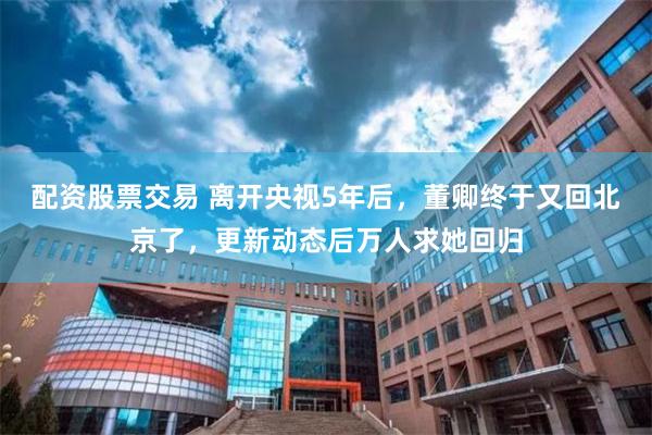 配资股票交易 离开央视5年后，董卿终于又回北京了，更新动态后万人求她回归