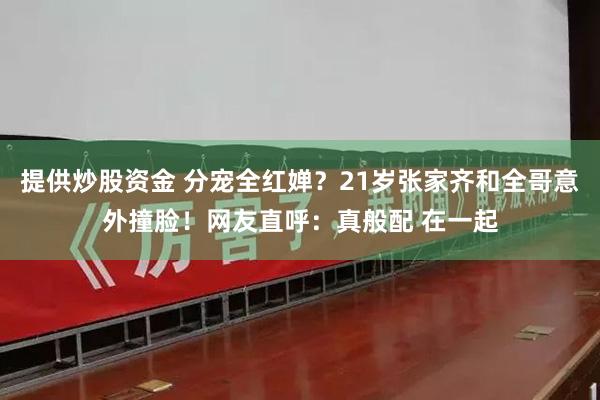 提供炒股资金 分宠全红婵？21岁张家齐和全哥意外撞脸！网友直呼：真般配 在一起
