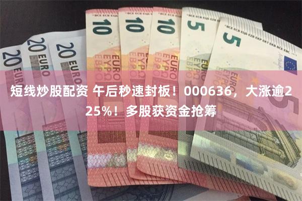 短线炒股配资 午后秒速封板！000636，大涨逾225%！多股获资金抢筹