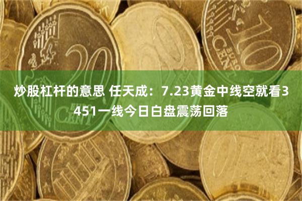 炒股杠杆的意思 任天成：7.23黄金中线空就看3451一线今日白盘震荡回落