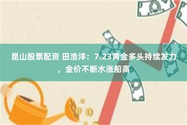 昆山股票配资 田浩洋：7.23黄金多头持续发力，金价不断水涨船高