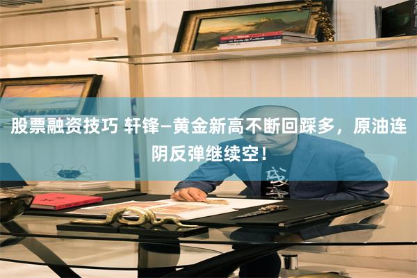 股票融资技巧 轩锋—黄金新高不断回踩多，原油连阴反弹继续空！