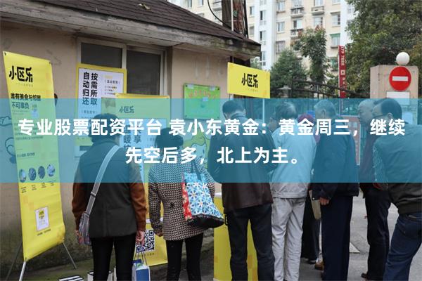 专业股票配资平台 袁小东黄金：黄金周三，继续先空后多，北上为主。