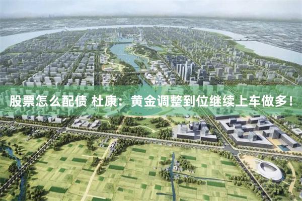 股票怎么配债 杜康：黄金调整到位继续上车做多！