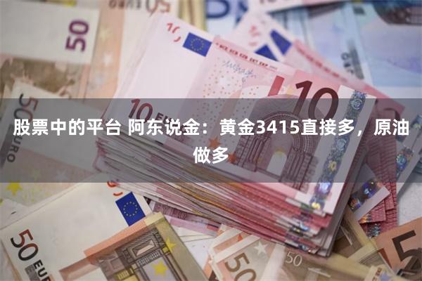 股票中的平台 阿东说金：黄金3415直接多，原油做多