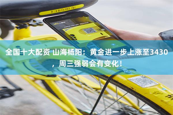 全国十大配资 山海杨阳：黄金进一步上涨至3430，周三强弱会有变化！