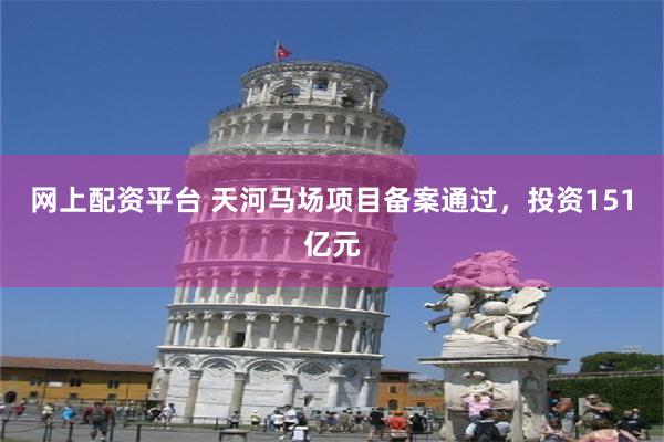 网上配资平台 天河马场项目备案通过，投资151亿元