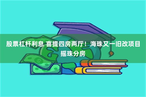 股票杠杆利息 喜提四房两厅！海珠又一旧改项目摇珠分房
