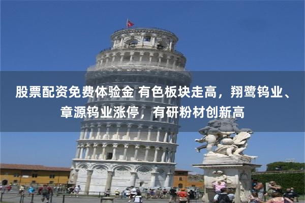 股票配资免费体验金 有色板块走高，翔鹭钨业、章源钨业涨停，有研粉材创新高