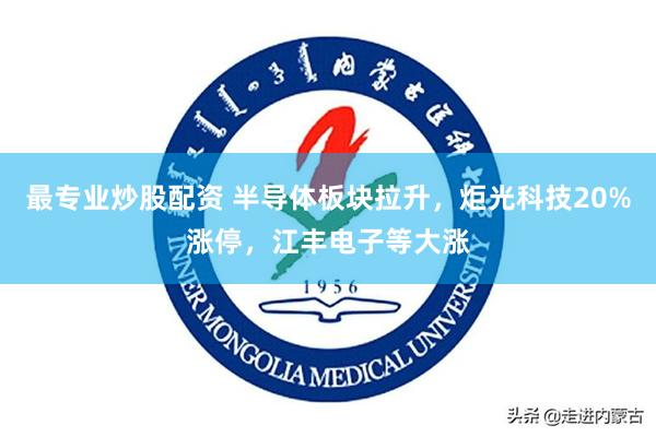 最专业炒股配资 半导体板块拉升，炬光科技20%涨停，江丰电子等大涨