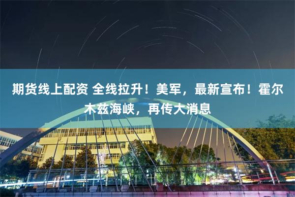 期货线上配资 全线拉升！美军，最新宣布！霍尔木兹海峡，再传大消息