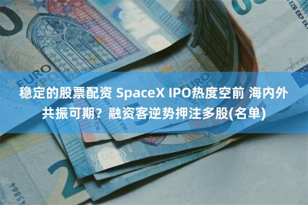 稳定的股票配资 SpaceX IPO热度空前 海内外共振可期？融资客逆势押注多股(名单)
