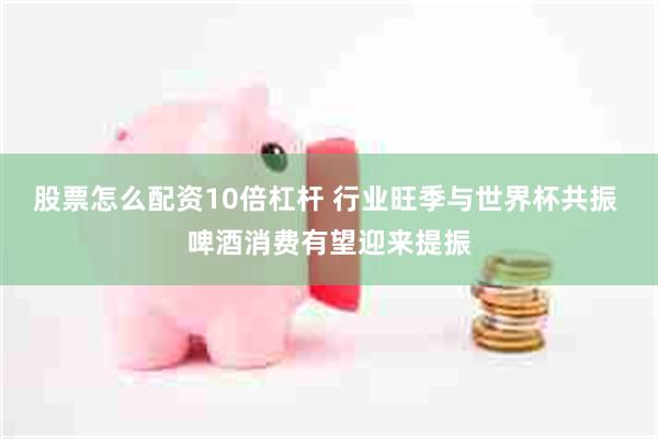 股票怎么配资10倍杠杆 行业旺季与世界杯共振 啤酒消费有望迎来提振