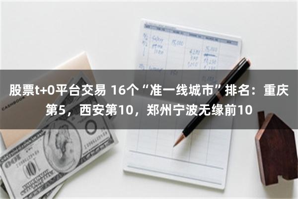 股票t+0平台交易 16个“准一线城市”排名：重庆第5，西安第10，郑州宁波无缘前10