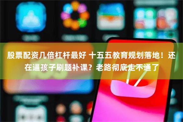 股票配资几倍杠杆最好 十五五教育规划落地！还在逼孩子刷题补课？老路彻底走不通了